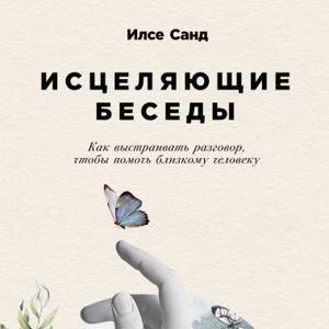 Исцеляющие беседыКак выстраивать разговор, чтобы помочь близкому человеку